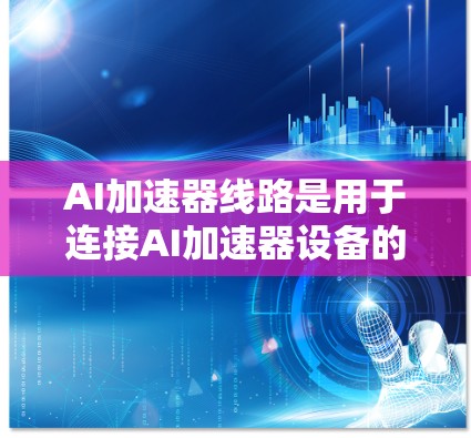 AI加速器线路是用于连接AI加速器设备的网络结构，主要包括以下内容