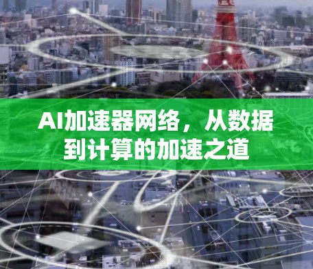 AI加速器网络,从数据到计算的加速之道 AI加速器网络,从数据到计算的加速之道
