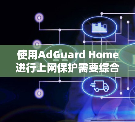 使用AdGuard Home进行上网保护需要综合考虑多个因素,以下是一个结构化的指南,帮助你高效地使用该工具 使用AdGuard Home进行上网保护需要综合考虑多个因素,以下是一个结构化的指南,帮助你高效地使用该工具