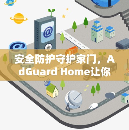 安全防护守护家门，AdGuard Home让你安心在家
