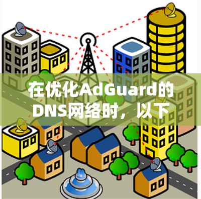 在优化AdGuard的DNS网络时，以下是一步步的建议
