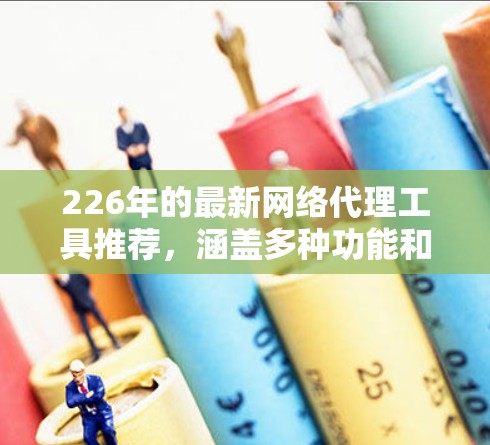 226年的最新网络代理工具推荐，涵盖多种功能和协议，适合不同需求的用户。以下是一些推荐工具的详细介绍