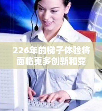 226年的梯子体验将面临更多创新和变革，可能包括以下几种设计和功能