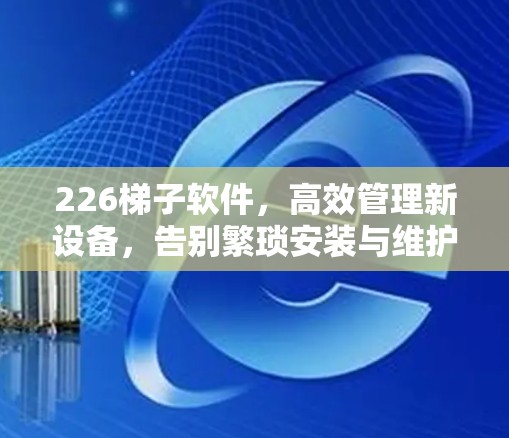 226梯子软件,高效管理新设备,告别繁琐安装与维护 226梯子软件,高效管理新设备,告别繁琐安装与维护
