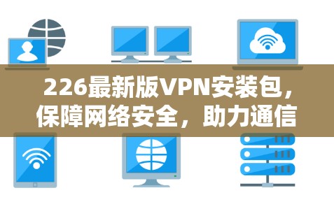 226最新版VPN安装包，保障网络安全，助力通信工程师轻松连接