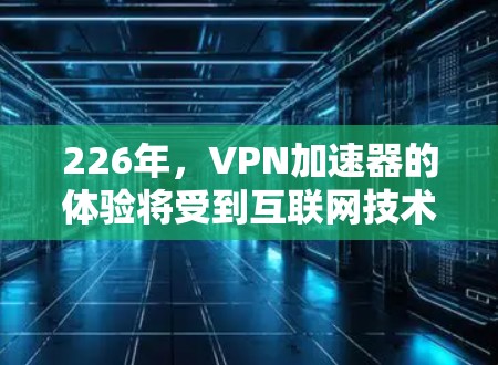 226年，VPN加速器的体验将受到互联网技术、政策和用户需求的多重影响。以下是对这一时期的加速器特点的详细分析