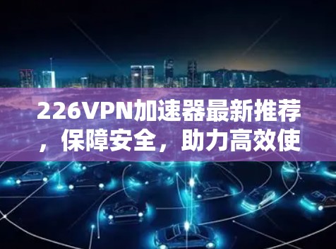 226VPN加速器最新推荐，保障安全，助力高效使用