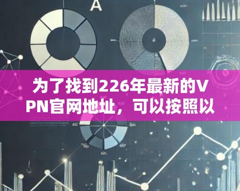 为了找到226年最新的VPN官网地址,可以按照以下步骤进行 为了找到226年最新的VPN官网地址,可以按照以下步骤进行