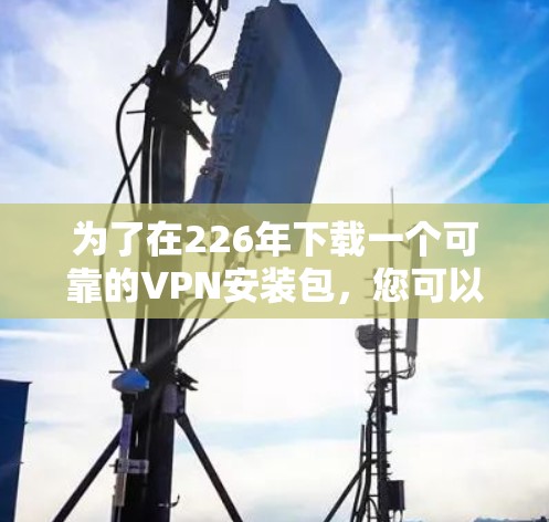 为了在226年下载一个可靠的VPN安装包，您可以按照以下步骤进行