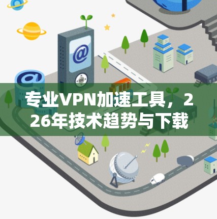 专业VPN加速工具,226年技术趋势与下载攻略 专业VPN加速工具,226年技术趋势与下载攻略