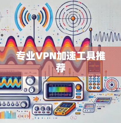 专业VPN加速工具推荐 专业VPN加速工具推荐