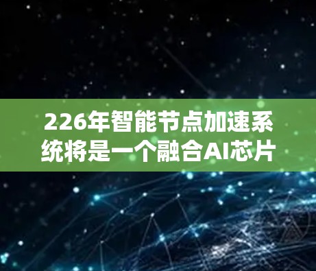 226年智能节点加速系统将是一个融合AI芯片和计算加速技术的系统，旨在提升AI训练和应用的效率和性能。以下是对该系统的详细分析