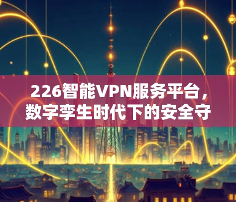 226智能VPN服务平台,数字孪生时代下的安全守护者 226智能VPN服务平台,数字孪生时代下的安全守护者