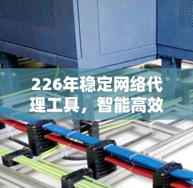 226年稳定网络代理工具,智能高效网络管理的新解决方案 226年稳定网络代理工具,智能高效网络管理的新解决方案