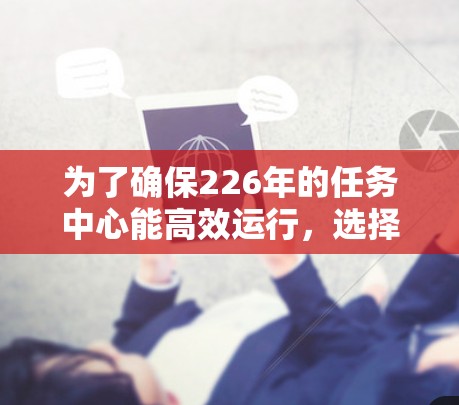 为了确保226年的任务中心能高效运行,选择稳定代理线路至关重要。以下是一些推荐的网络架构和线路选择,帮助你为任务中心提供稳定可靠的网络环境 为了确保226年的任务中心能高效运行,选择稳定代理线路至关重要。以下是一些推荐的网络架构和线路选择,帮助你为任务中心提供稳定可靠的网络环境