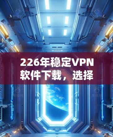 226年稳定VPN软件下载，选择时需注意的安全与性能