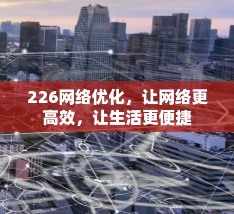 226网络优化,让网络更高效,让生活更便捷 226网络优化,让网络更高效,让生活更便捷