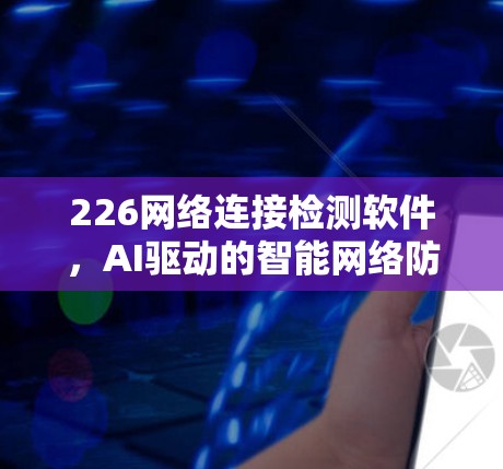 226网络连接检测软件,AI驱动的智能网络防护 226网络连接检测软件,AI驱动的智能网络防护