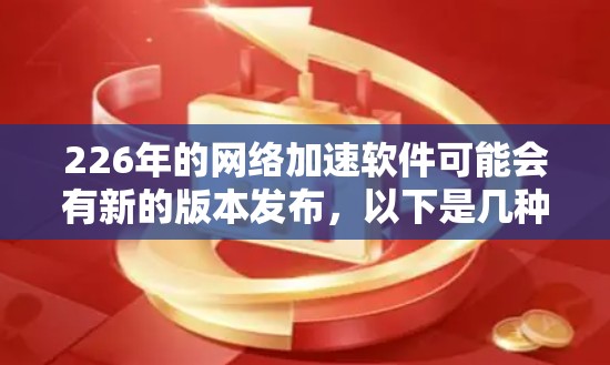 226年的网络加速软件可能会有新的版本发布，以下是几种推荐的网络加速软件，供您参考
