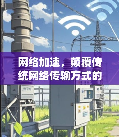 网络加速,颠覆传统网络传输方式的未来解决方案 网络加速,颠覆传统网络传输方式的未来解决方案