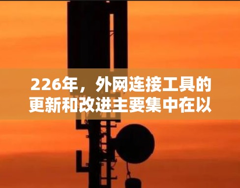 226年，外网连接工具的更新和改进主要集中在以下几个方面