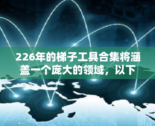 226年的梯子工具合集将涵盖一个庞大的领域，以下是一些重要的领域和工具