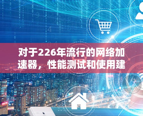 对于226年流行的网络加速器,性能测试和使用建议如下 对于226年流行的网络加速器,性能测试和使用建议如下