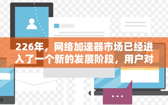 226年,网络加速器市场已经进入了一个新的发展阶段,用户对网络加速器的要求也在不断进化。为了帮助你找到226年最热门的网络加速器,我们进行了详细的实验评测,涵盖性能、安全性和用户体验三个方面 226年,网络加速器市场已经进入了一个新的发展阶段,用户对网络加速器的要求也在不断进化。为了帮助你找到226年最热门的网络加速器,我们进行了详细的实验评测,涵盖性能、安全性和用户体验三个方面