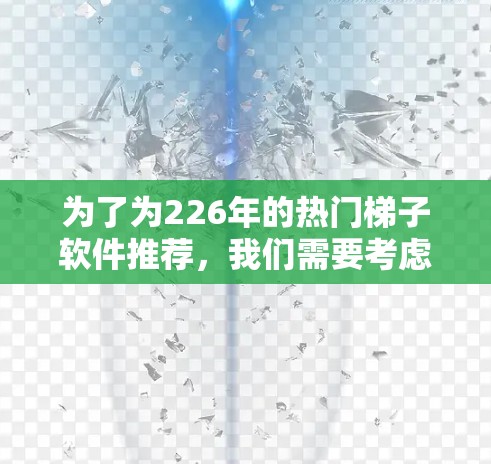为了为226年的热门梯子软件推荐,我们需要考虑技术进步、用户需求变化、社区支持以及预算因素。以下是几个备受关注的梯子软件推荐 为了为226年的热门梯子软件推荐,我们需要考虑技术进步、用户需求变化、社区支持以及预算因素。以下是几个备受关注的梯子软件推荐