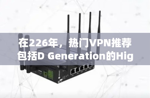 在226年，热门VPN推荐包括D Generation的HighFidelity、Nest的SecurityNet和TikTok的TikTok TV及其 Plus服务。以下是对这些服务的详细分析