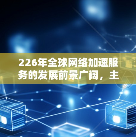 226年全球网络加速服务的发展前景广阔,主要趋势如下 226年全球网络加速服务的发展前景广阔,主要趋势如下