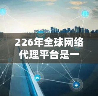 226年全球网络代理平台是一个动态迅速发展的领域，预计会在技术、经济、政策和社会等多方面面临挑战和机遇。以下是对这一领域的一些深入分析和预测
