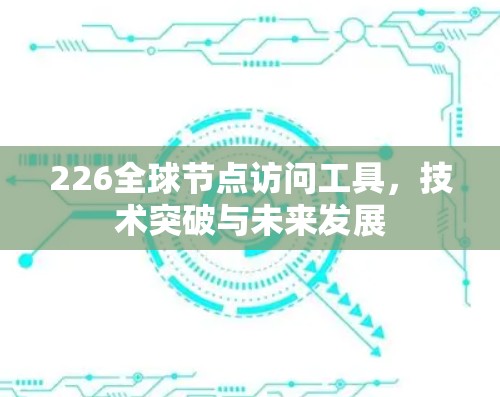 226全球节点访问工具，技术突破与未来发展