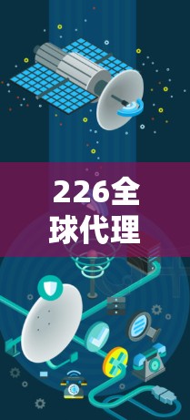 226全球代理工具,全球代理工具的未来革命 226全球代理工具,全球代理工具的未来革命
