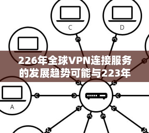 226年全球VPN连接服务的发展趋势可能与223年有所不同,但根据当前的技术发展和用户需求,以下是一些可能的预测和趋势 226年全球VPN连接服务的发展趋势可能与223年有所不同,但根据当前的技术发展和用户需求,以下是一些可能的预测和趋势