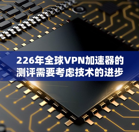 226年全球VPN加速器的测评需要考虑技术的进步、用户的需求、平台的性能、安全性、价格和用户体验等多方面因素。以下是对几个主要VPN加速器平台的综合分析 226年全球VPN加速器的测评需要考虑技术的进步、用户的需求、平台的性能、安全性、价格和用户体验等多方面因素。以下是对几个主要VPN加速器平台的综合分析