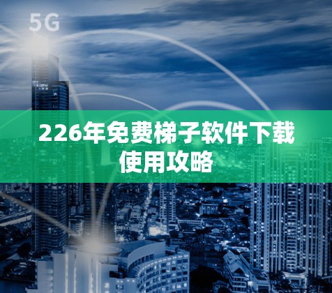 226年免费梯子软件下载使用攻略
