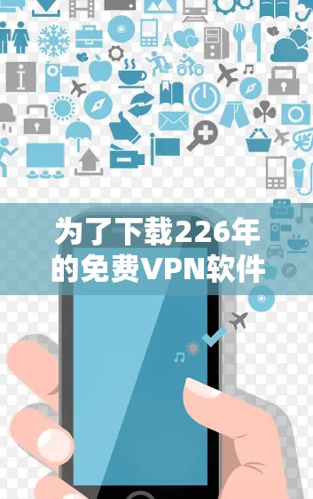为了下载226年的免费VPN软件，您可以按照以下步骤进行