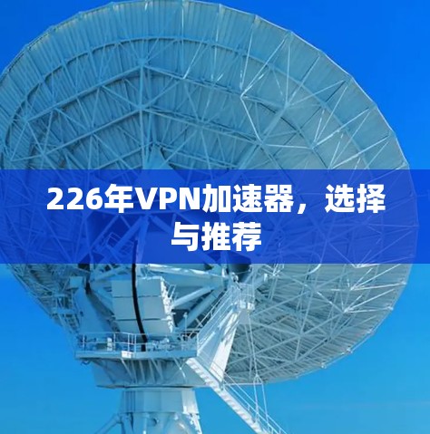226年VPN加速器,选择与推荐 226年VPN加速器,选择与推荐