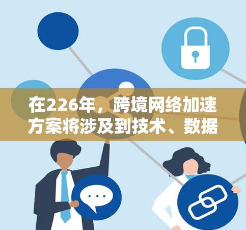 在226年，跨境网络加速方案将涉及到技术、数据管理和架构优化，以确保网络传输速度的提升和延迟的减少。以下是一个全面的网络加速方案的建议