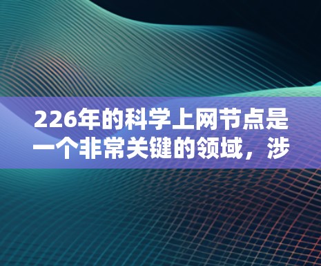 226年的科学上网节点是一个非常关键的领域,涉及多个前沿科技的融合与应用。以下是一些可能在226年出现的科学上网节点 226年的科学上网节点是一个非常关键的领域,涉及多个前沿科技的融合与应用。以下是一些可能在226年出现的科学上网节点