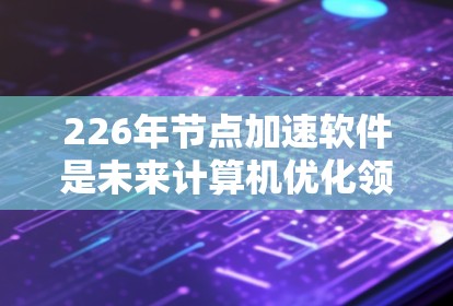 226年节点加速软件是未来计算机优化领域的重要组成部分,旨在提升计算机的性能和效率,支持复杂的任务和应用。以下是对226年节点加速软件的详细分析 226年节点加速软件是未来计算机优化领域的重要组成部分,旨在提升计算机的性能和效率,支持复杂的任务和应用。以下是对226年节点加速软件的详细分析