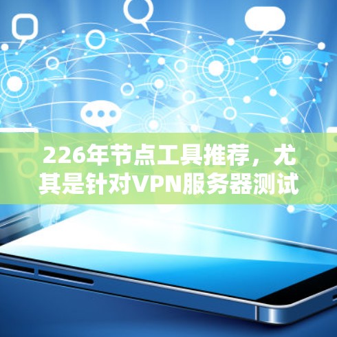 226年节点工具推荐,尤其是针对VPN服务器测试的工具,可以分为以下几个类别 226年节点工具推荐,尤其是针对VPN服务器测试的工具,可以分为以下几个类别