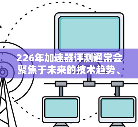 226年加速器评测通常会聚焦于未来的技术趋势、性能提升和具体应用场景。以下是一个可能的评测内容框架 226年加速器评测通常会聚焦于未来的技术趋势、性能提升和具体应用场景。以下是一个可能的评测内容框架