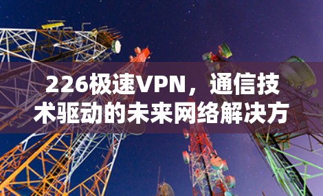 226极速VPN，通信技术驱动的未来网络解决方案