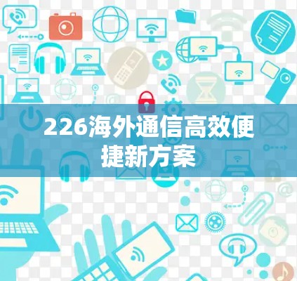 226海外通信高效便捷新方案 226海外通信高效便捷新方案