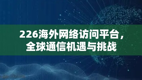 226海外网络访问平台,全球通信机遇与挑战 226海外网络访问平台,全球通信机遇与挑战