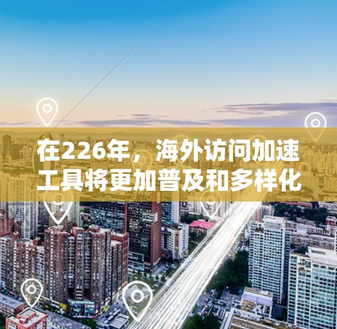 在226年,海外访问加速工具将更加普及和多样化,涵盖多种技术领域的优化手段,以满足用户日益增长的在线需求。以下是对226年海外访问加速工具的详细分析 在226年,海外访问加速工具将更加普及和多样化,涵盖多种技术领域的优化手段,以满足用户日益增长的在线需求。以下是对226年海外访问加速工具的详细分析