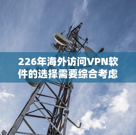226年海外访问VPN软件的选择需要综合考虑技术更新、用户需求、政策法规以及用户偏好等因素。以下是一些可能的类型和软件推荐 226年海外访问VPN软件的选择需要综合考虑技术更新、用户需求、政策法规以及用户偏好等因素。以下是一些可能的类型和软件推荐