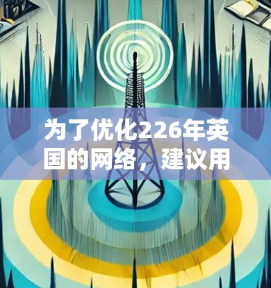 为了优化226年英国的网络,建议用户根据具体需求选择合适的工具。以下是对每个工具的简要评价 为了优化226年英国的网络,建议用户根据具体需求选择合适的工具。以下是对每个工具的简要评价